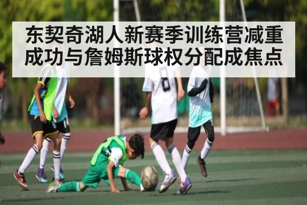 东契奇湖人新赛季训练营减重成功与詹姆斯球权分配成焦点