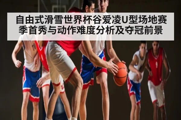 自由式滑雪世界杯谷爱凌U型场地赛季首秀与动作难度分析及夺冠前景 | kaiyun