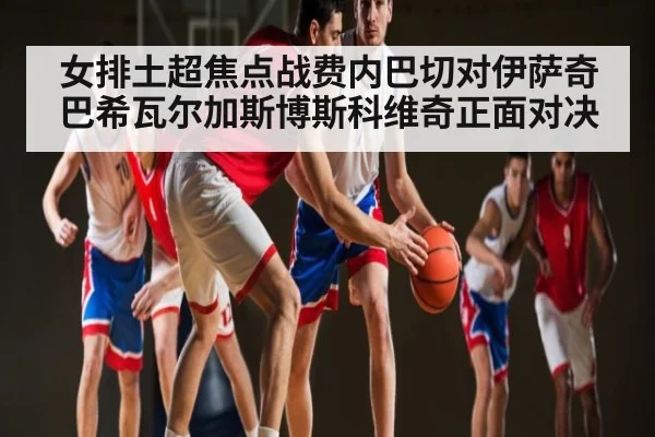 女排土超焦点战费内巴切对伊萨奇巴希瓦尔加斯博斯科维奇正面对决 | kaiyun