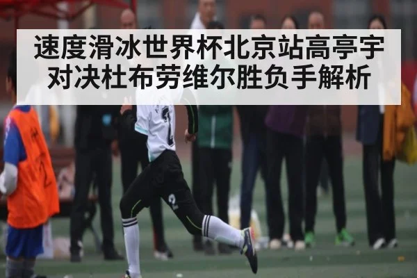 速度滑冰世界杯北京站高亭宇对决杜布劳维尔胜负手解析