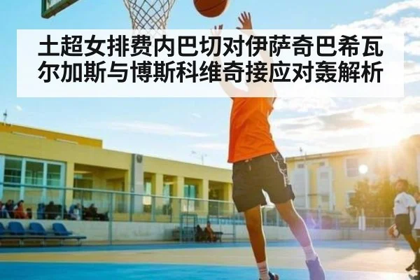 土超女排费内巴切对伊萨奇巴希瓦尔加斯与博斯科维奇接应对轰解析 | kaiyun